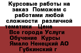 Курсовые работы на заказ. Поможем с работами любой сложности, различной тематики › Цена ­ 1 800 - Все города Услуги » Обучение. Курсы   . Ямало-Ненецкий АО,Губкинский г.